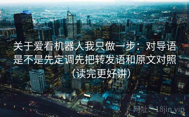 关于爱看机器人我只做一步:对导语是不是先定调先把转发语和原文对照(读完更好讲) 关于爱看机器人我只做一步:对导语是不是先定调先把转发语和原文对照(读完更好讲)