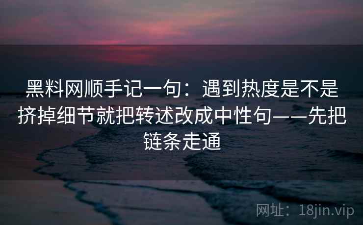 黑料网顺手记一句：遇到热度是不是挤掉细节就把转述改成中性句——先把链条走通