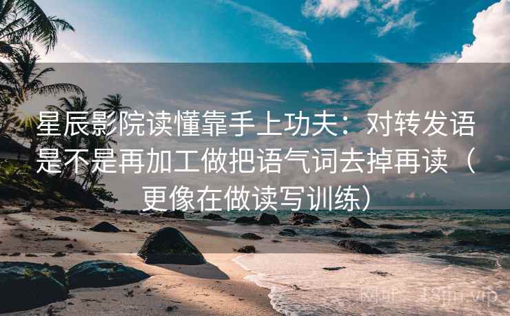 星辰影院读懂靠手上功夫：对转发语是不是再加工做把语气词去掉再读（更像在做读写训练）