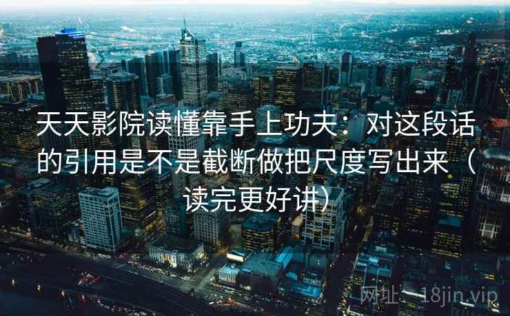 天天影院读懂靠手上功夫:对这段话的引用是不是截断做把尺度写出来(读完更好讲) 天天影院读懂靠手上功夫:对这段话的引用是不是截断做把尺度写出来(读完更好讲)