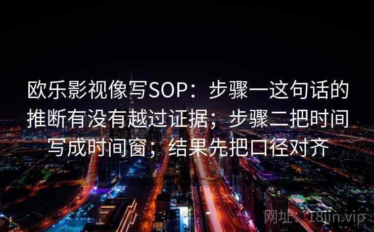 欧乐影视像写SOP：步骤一这句话的推断有没有越过证据；步骤二把时间写成时间窗；结果先把口径对齐