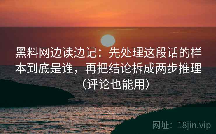 黑料网边读边记：先处理这段话的样本到底是谁，再把结论拆成两步推理（评论也能用）